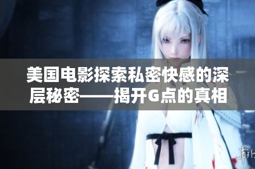美国电影探索私密快感的深层秘密——揭开G点的真相与幻想