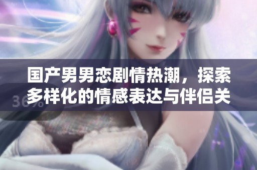国产男男恋剧情热潮，探索多样化的情感表达与伴侣关系