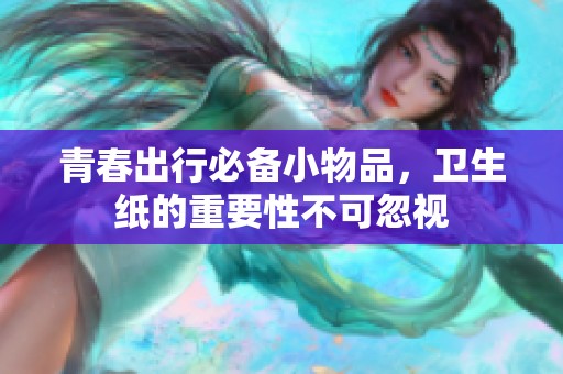 青春出行必备小物品，卫生纸的重要性不可忽视