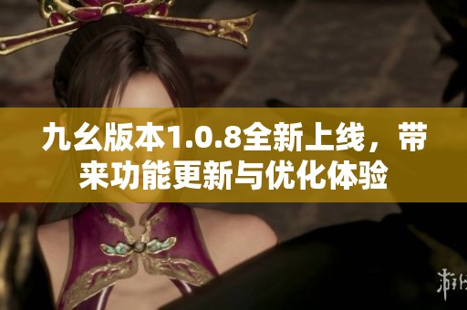 九幺版本1.0.8全新上线，带来功能更新与优化体验