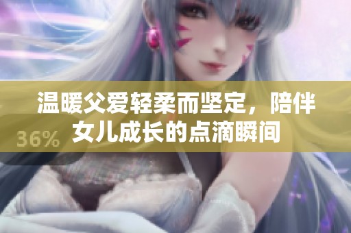 温暖父爱轻柔而坚定，陪伴女儿成长的点滴瞬间