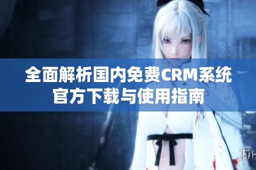 全面解析国内免费CRM系统官方下载与使用指南