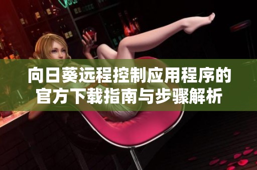 向日葵远程控制应用程序的官方下载指南与步骤解析