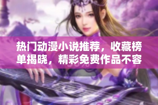 热门动漫小说推荐，收藏榜单揭晓，精彩免费作品不容错过