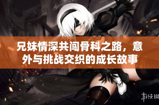 兄妹情深共闯骨科之路，意外与挑战交织的成长故事