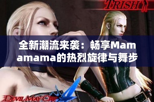 全新潮流来袭：畅享Mamamama的热烈旋律与舞步魅力