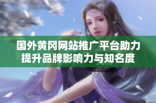 国外黄冈网站推广平台助力提升品牌影响力与知名度