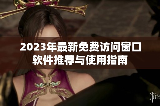 2023年最新免费访问窗口软件推荐与使用指南