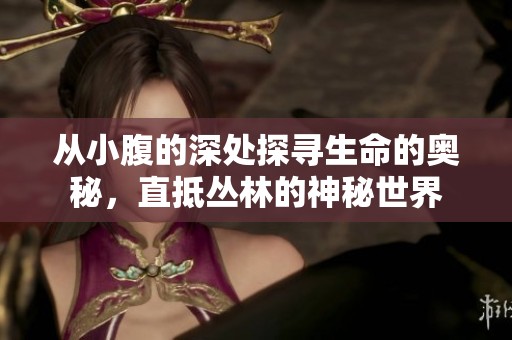 从小腹的深处探寻生命的奥秘，直抵丛林的神秘世界