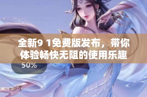 全新9 1免费版发布，带你体验畅快无阻的使用乐趣