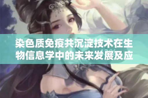 染色质免疫共沉淀技术在生物信息学中的未来发展及应用探讨