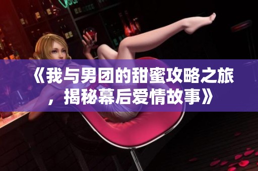 《我与男团的甜蜜攻略之旅，揭秘幕后爱情故事》