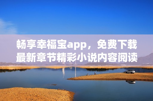 畅享幸福宝app，免费下载最新章节精彩小说内容阅读指南