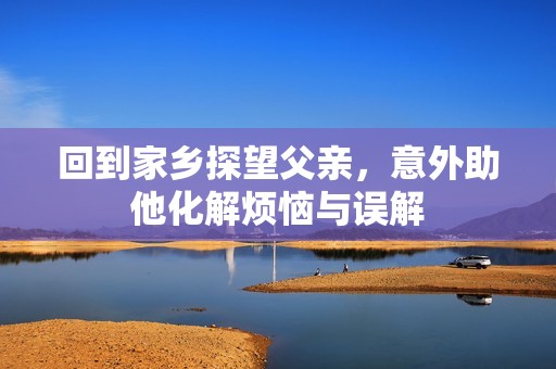 回到家乡探望父亲，意外助他化解烦恼与误解
