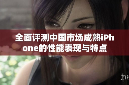 全面评测中国市场成熟iPhone的性能表现与特点