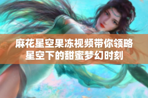 麻花星空果冻视频带你领略星空下的甜蜜梦幻时刻