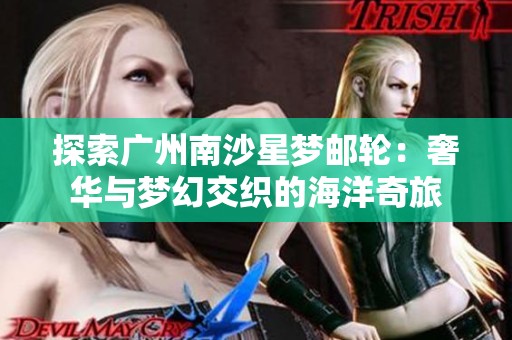 探索广州南沙星梦邮轮：奢华与梦幻交织的海洋奇旅
