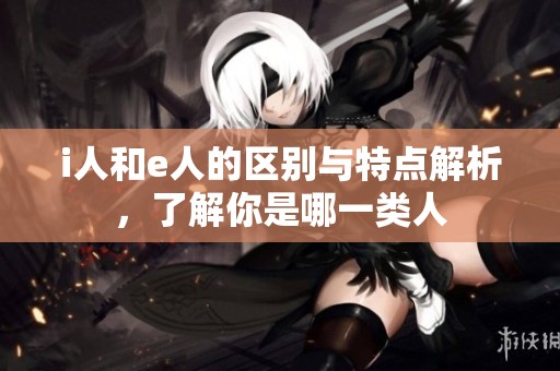i人和e人的区别与特点解析，了解你是哪一类人