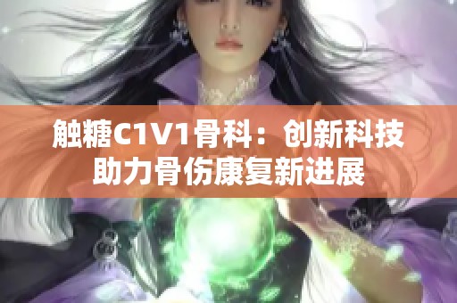 触糖C1V1骨科：创新科技助力骨伤康复新进展