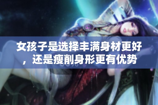 女孩子是选择丰满身材更好，还是瘦削身形更有优势