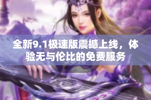 全新9.1极速版震撼上线，体验无与伦比的免费服务
