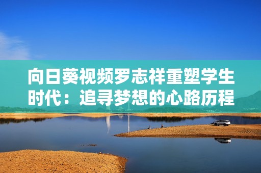 向日葵视频罗志祥重塑学生时代：追寻梦想的心路历程