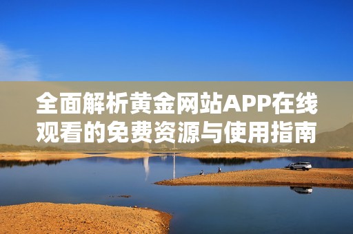 全面解析黄金网站APP在线观看的免费资源与使用指南