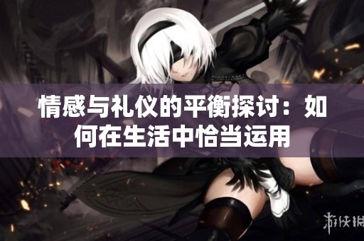 情感与礼仪的平衡探讨：如何在生活中恰当运用