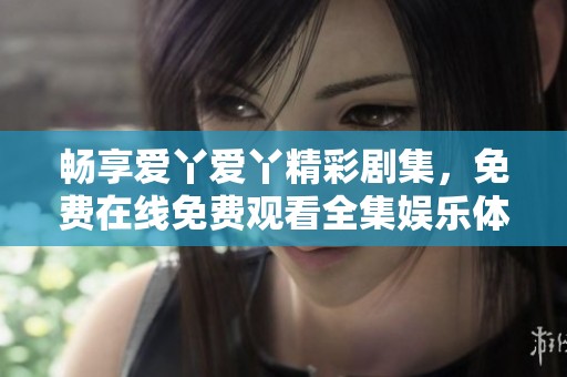 畅享爱丫爱丫精彩剧集，免费在线免费观看全集娱乐体验