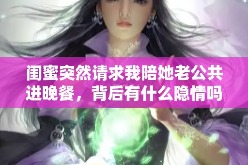 闺蜜突然请求我陪她老公共进晚餐，背后有什么隐情吗
