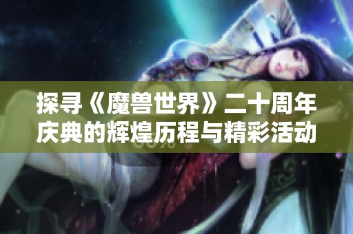 探寻《魔兽世界》二十周年庆典的辉煌历程与精彩活动