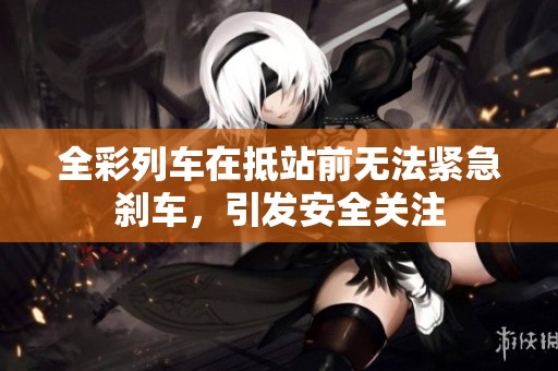 全彩列车在抵站前无法紧急刹车，引发安全关注