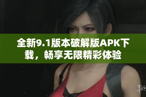 全新9.1版本破解版APK下载，畅享无限精彩体验