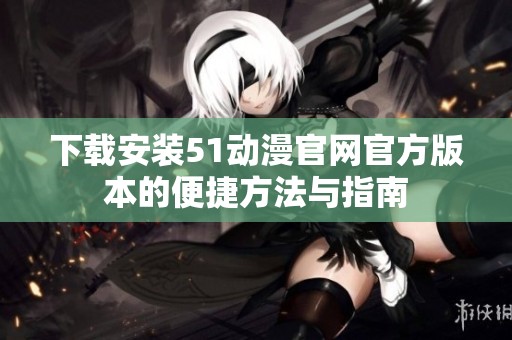 下载安装51动漫官网官方版本的便捷方法与指南