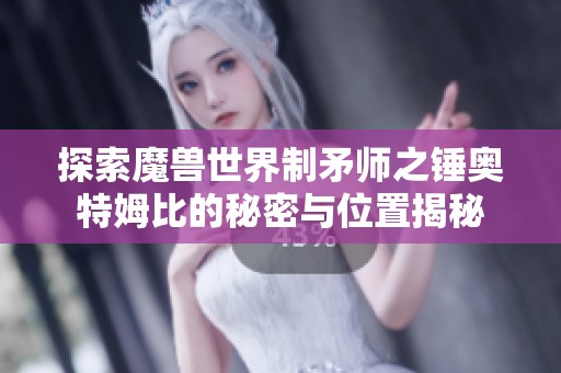 探索魔兽世界制矛师之锤奥特姆比的秘密与位置揭秘