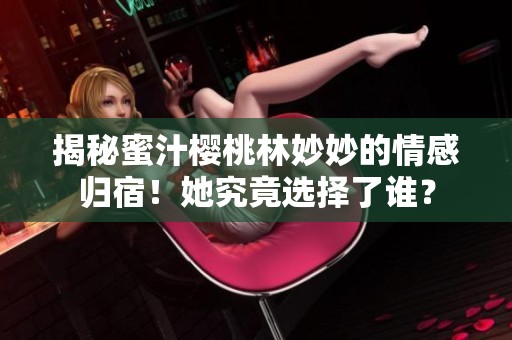 揭秘蜜汁樱桃林妙妙的情感归宿！她究竟选择了谁？