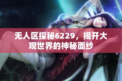 无人区探秘6229，揭开大观世界的神秘面纱