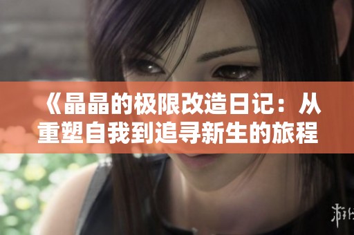 《晶晶的极限改造日记：从重塑自我到追寻新生的旅程》