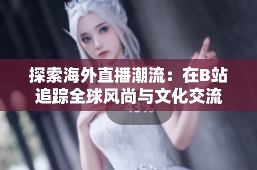 探索海外直播潮流：在B站追踪全球风尚与文化交流