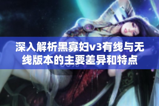 深入解析黑寡妇v3有线与无线版本的主要差异和特点