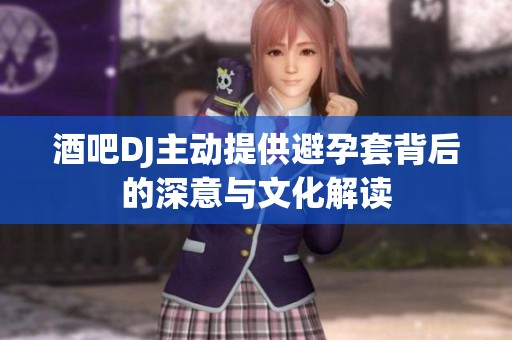 酒吧DJ主动提供避孕套背后的深意与文化解读