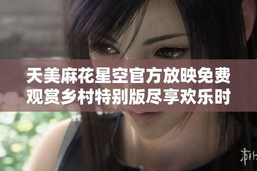 天美麻花星空官方放映免费观赏乡村特别版尽享欢乐时光