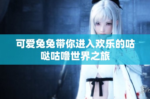 可爱兔兔带你进入欢乐的咕哒咕噜世界之旅