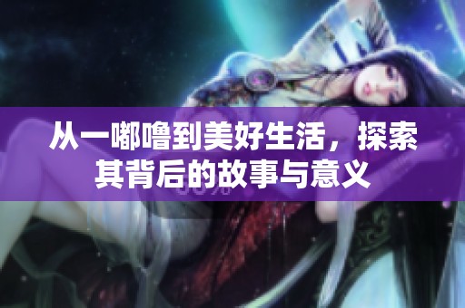 从一嘟噜到美好生活，探索其背后的故事与意义