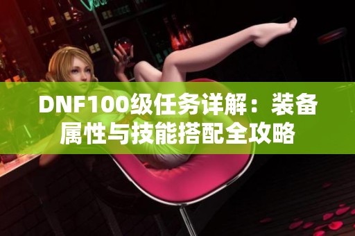 DNF100级任务详解：装备属性与技能搭配全攻略