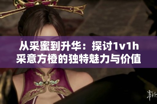 从采蜜到升华：探讨1v1h采意方橙的独特魅力与价值