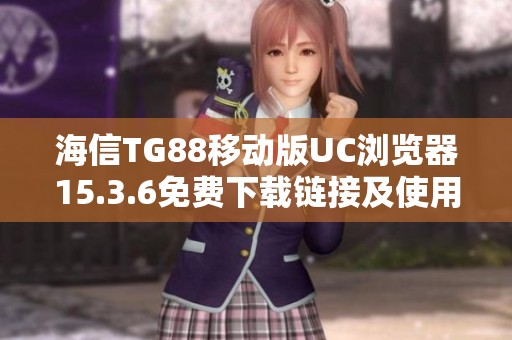 海信TG88移动版UC浏览器15.3.6免费下载链接及使用指南