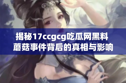 揭秘17ccgcg吃瓜网黑料 蘑菇事件背后的真相与影响
