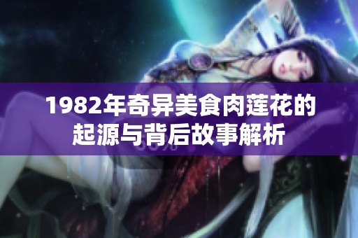 1982年奇异美食肉莲花的起源与背后故事解析