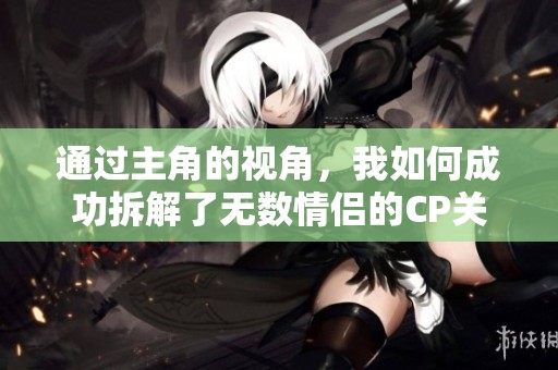通过主角的视角，我如何成功拆解了无数情侣的CP关系